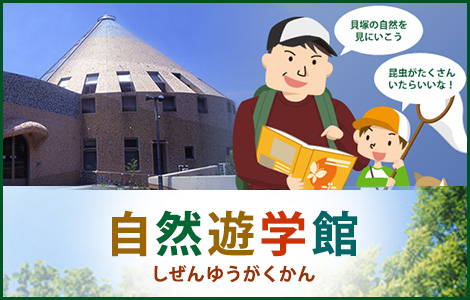 自然遊学館（しぜんゆうがくかん）詳しくはこちらをクリックしてください。（自然遊学館の外観の写真あり）（親子が『貝塚の自然を見に行こう』『昆虫がたくさんいたらいいな！』と会話をする様子のイラストあり）