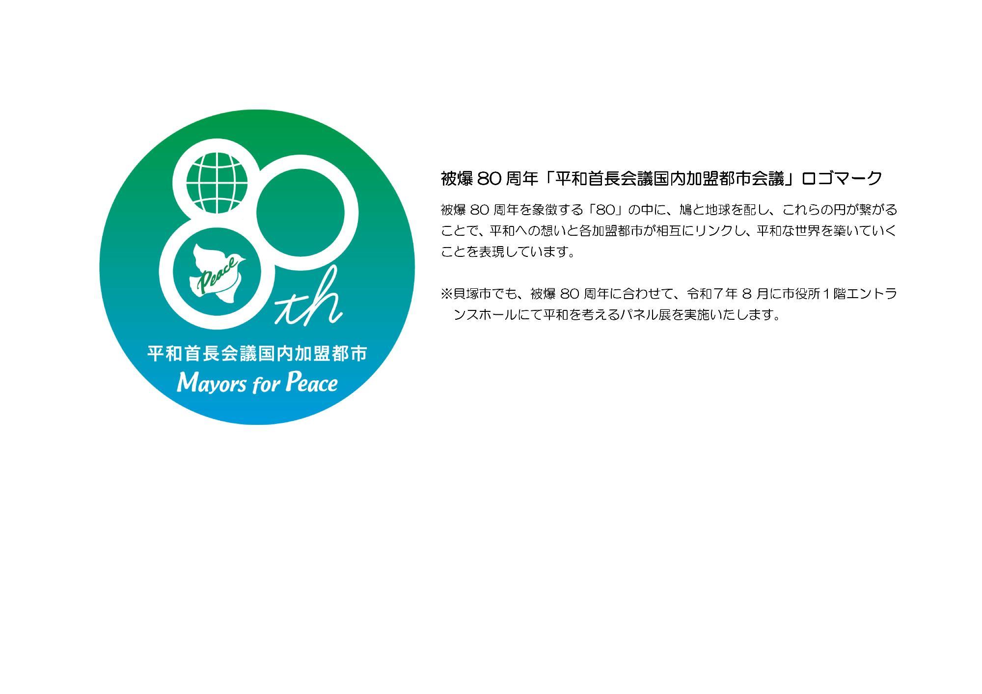 被爆80周年平和首長会議国内加盟都市会議のロゴマークです。被爆80周年を象徴する80の中に、鳩と地球を配し、これらの円が繋がることで、平和への想いと各加盟都市が相互にリンクし、平和な世界を築いていくことを表現しています。貝塚市でも、被爆80周年に合わせて、令和7年8月に市役所1階エントランスホールにて平和を考えるパネル展を実施いたします。
