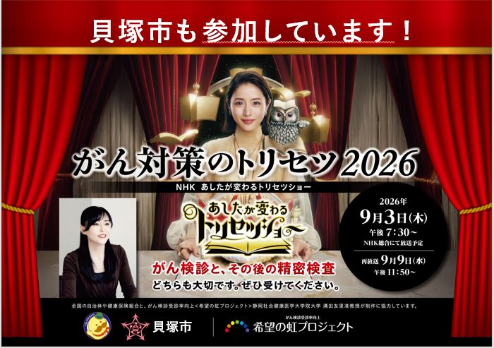 貝塚市も参加しています。NHKあしたが変わるトリセツショーがん対策のトリセツ2026。がん検診と、その後の精密検査どちらも大切です。ぜひ受けてください。2026年9月3日木曜日午後7時30分にNHKより放送予定。希望の虹プロジェクトに貝塚市も参加をしてがん検診と精密検査を受診することを啓発していることが分かる画像